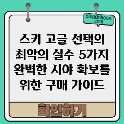 스키 고글 선택의 최악의 실수 5가지: 완벽한 시야 확보를 위한 구매 가이드
