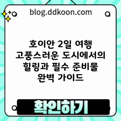 호이안 2일 여행: 고풍스러운 도시에서의 힐링과 필수 준비물 완벽 가이드