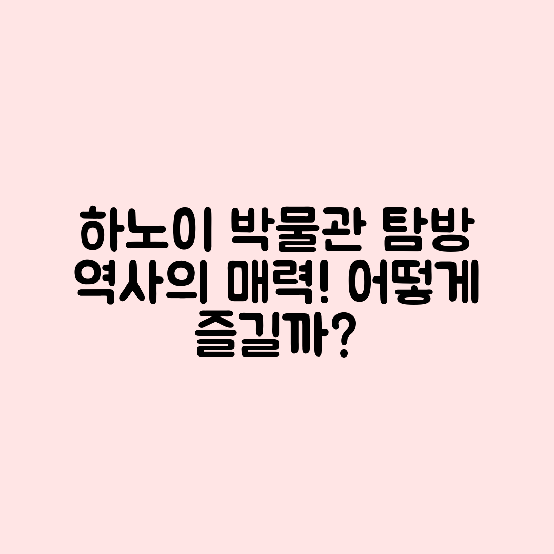 베트남 하노이 박물관과 역사 탐방 코스, 어떻게 즐길까요?