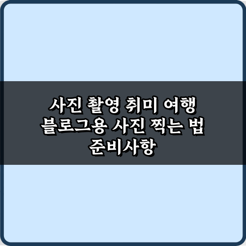 사진 촬영 취미 여행 블로그용 사진 찍는 법 총정리 5단계