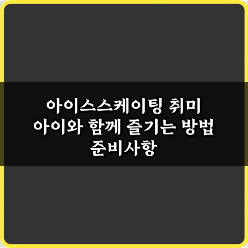 아이스스케이팅 취미 아이와 함께 즐기는 방법, 성공 비법 7가지