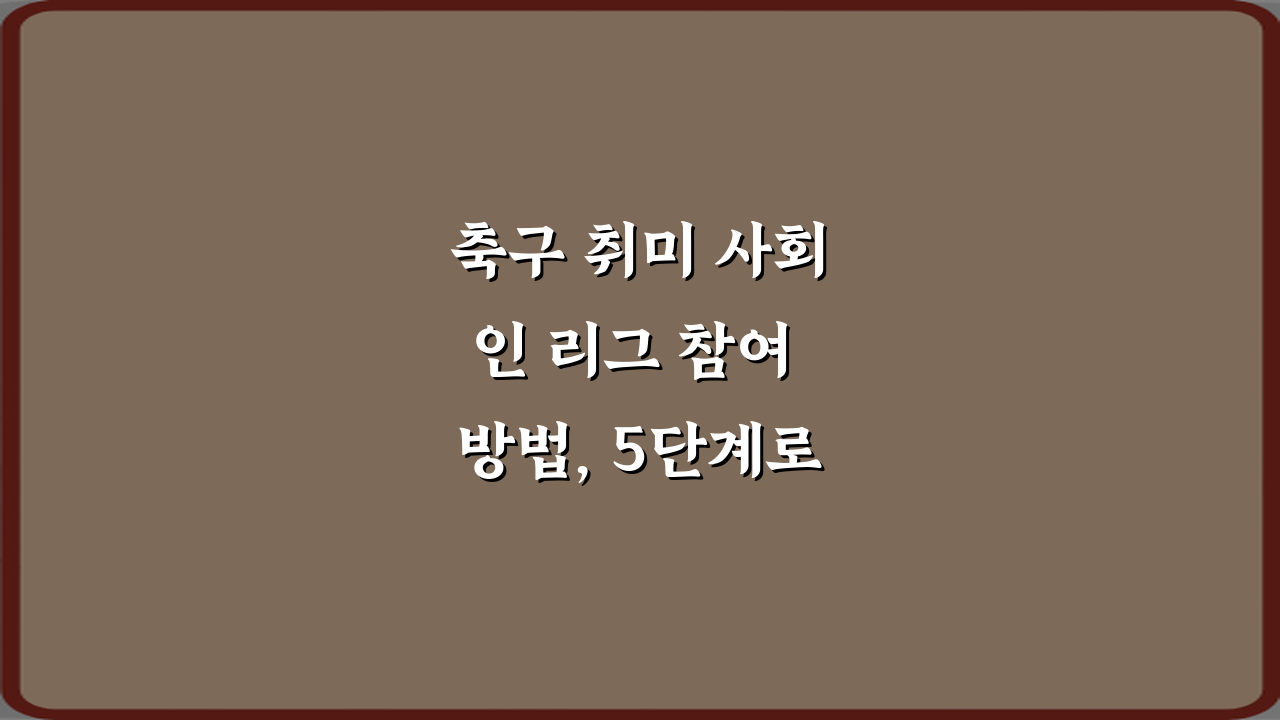 축구 취미 사회인 리그 참여 방법, 5단계로 끝내는 완전 가이드