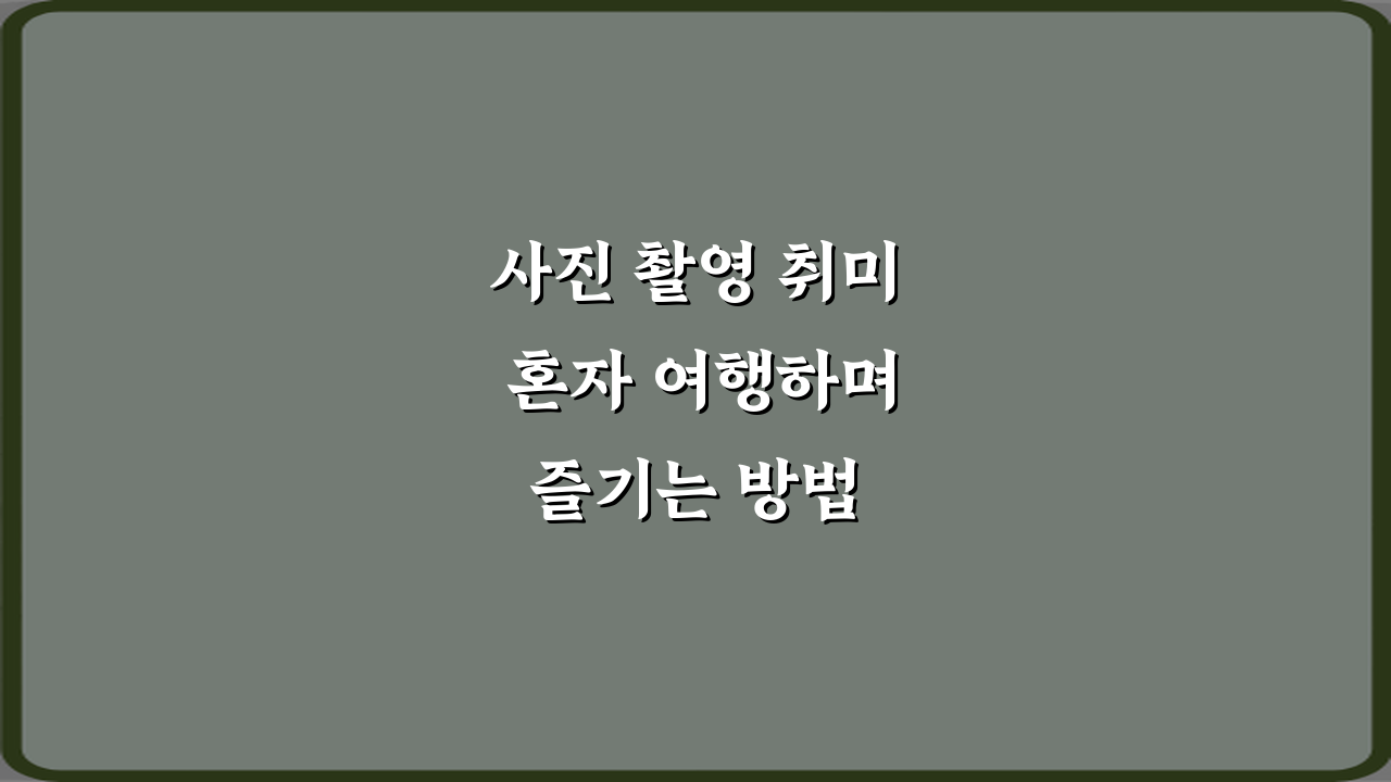 사진 촬영 취미 혼자 여행하며 즐기는 방법 7가지 비법
