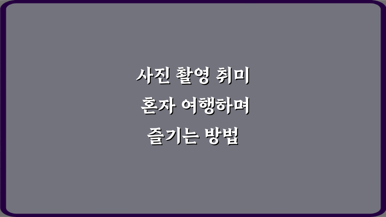 사진 촬영 취미 혼자 여행하며 즐기는 방법 7가지 비법