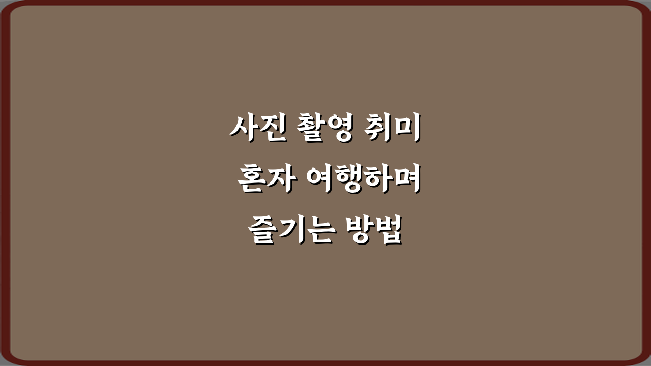 사진 촬영 취미 혼자 여행하며 즐기는 방법 7가지 비법