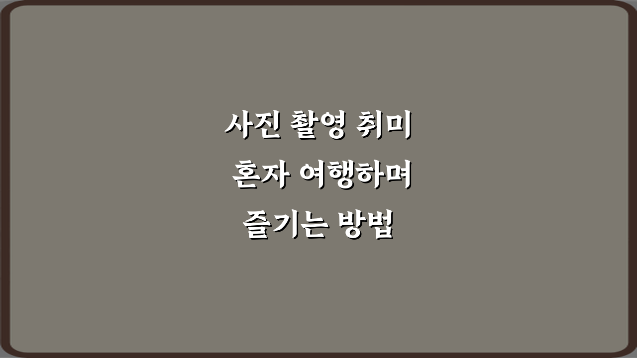 사진 촬영 취미 혼자 여행하며 즐기는 방법 7가지 비법