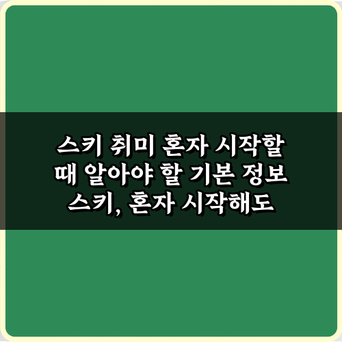 초보 필독! 스키 취미 혼자 시작할 때 알아야 할 기본 정보 7가지