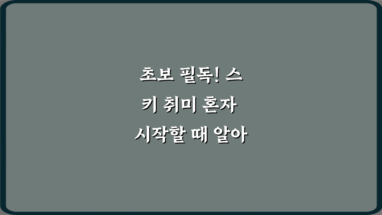 초보 필독! 스키 취미 혼자 시작할 때 알아야 할 기본 정보 7가지
