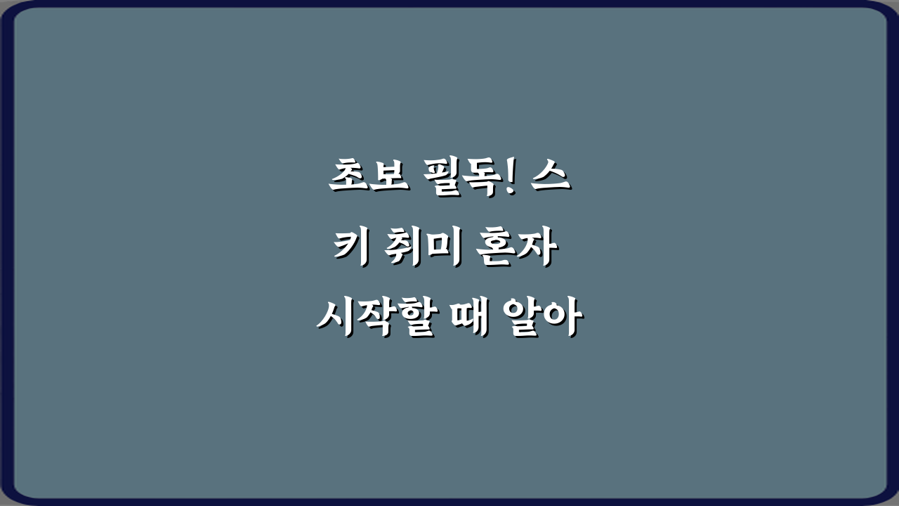 초보 필독! 스키 취미 혼자 시작할 때 알아야 할 기본 정보 7가지