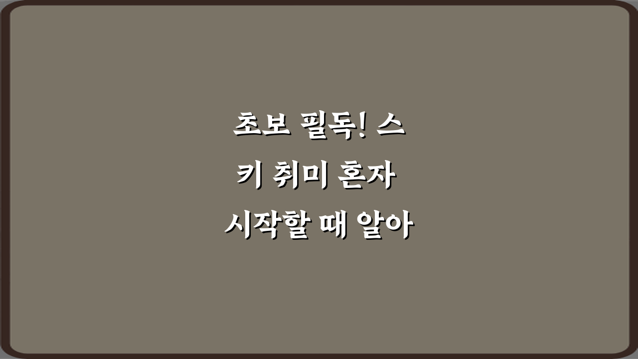 초보 필독! 스키 취미 혼자 시작할 때 알아야 할 기본 정보 7가지